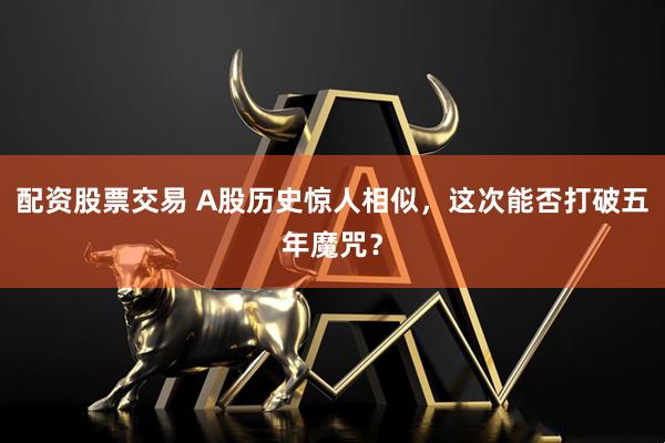 配资股票交易 A股历史惊人相似，这次能否打破五年魔咒？