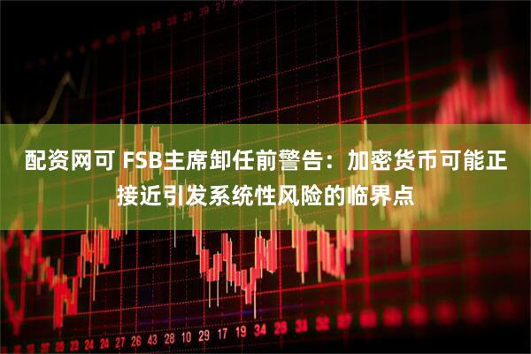 配资网可 FSB主席卸任前警告：加密货币可能正接近引发系统性风险的临界点