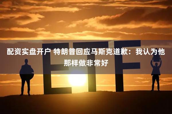 配资实盘开户 特朗普回应马斯克道歉：我认为他那样做非常好