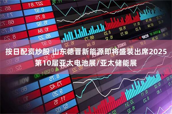 按日配资炒股 山东德晋新能源即将盛装出席2025第10届亚太电池展/亚太储能展