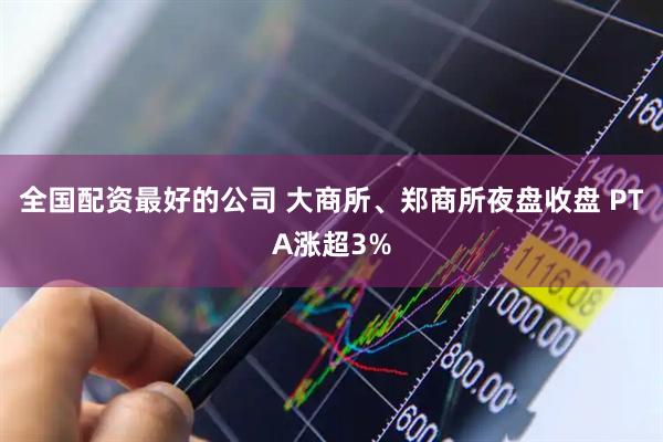 全国配资最好的公司 大商所、郑商所夜盘收盘 PTA涨超3%