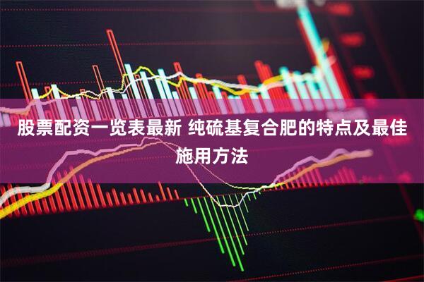 股票配资一览表最新 纯硫基复合肥的特点及最佳施用方法