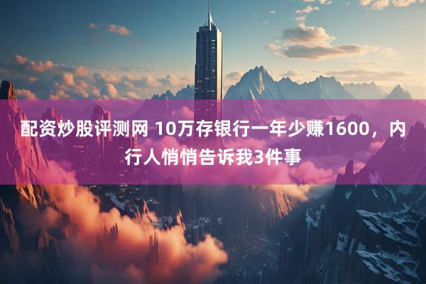 配资炒股评测网 10万存银行一年少赚1600，内行人悄悄告诉我3件事