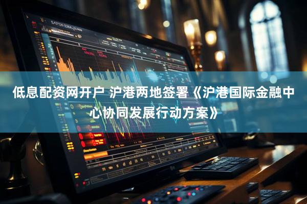 低息配资网开户 沪港两地签署《沪港国际金融中心协同发展行动方案》
