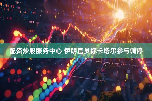 配资炒股服务中心 伊朗官员称卡塔尔参与调停