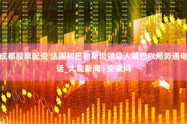 成都股票配资 法国和巴勒斯坦领导人就巴以局势通电话_大皖新闻 | 安徽网