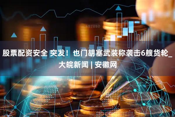 股票配资安全 突发！也门胡塞武装称袭击6艘货轮_大皖新闻 | 安徽网