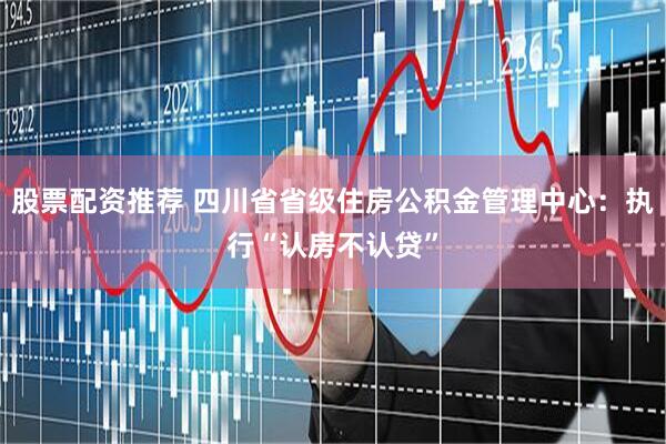 股票配资推荐 四川省省级住房公积金管理中心：执行“认房不认贷”