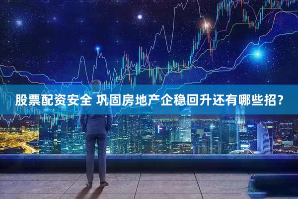 股票配资安全 巩固房地产企稳回升还有哪些招？