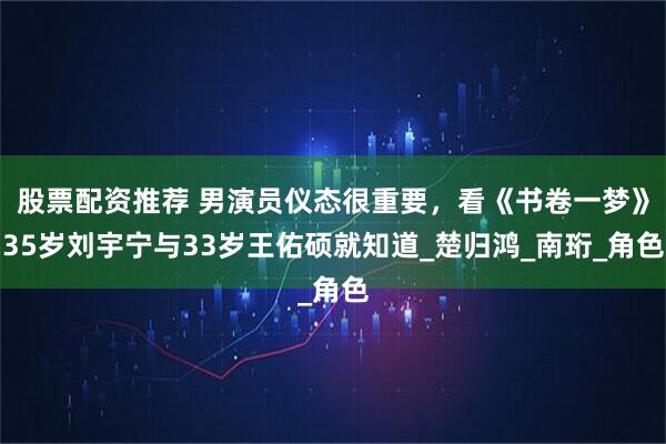 股票配资推荐 男演员仪态很重要，看《书卷一梦》35岁刘宇宁与33岁王佑硕就知道_楚归鸿_南珩_角色