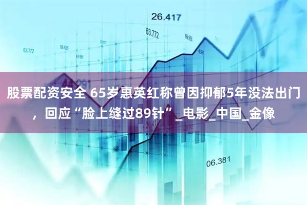 股票配资安全 65岁惠英红称曾因抑郁5年没法出门，回应“脸上缝过89针”_电影_中国_金像