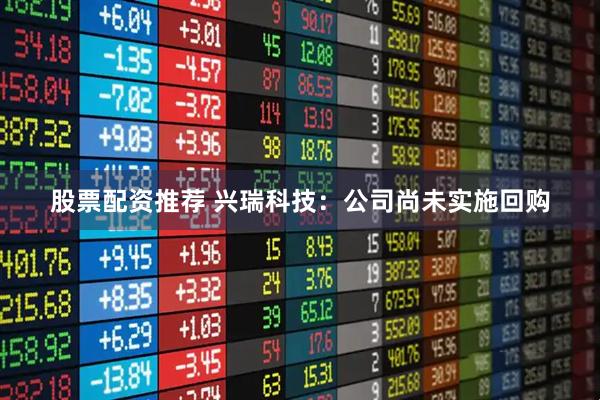股票配资推荐 兴瑞科技：公司尚未实施回购