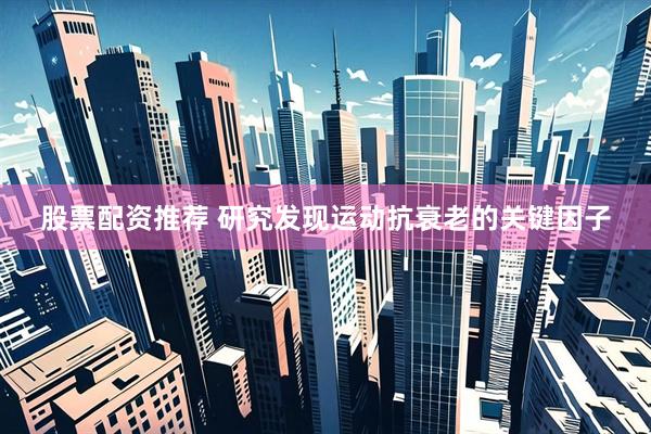 股票配资推荐 研究发现运动抗衰老的关键因子