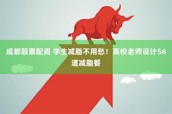 成都股票配资 学生减脂不用愁！高校老师设计56道减脂餐