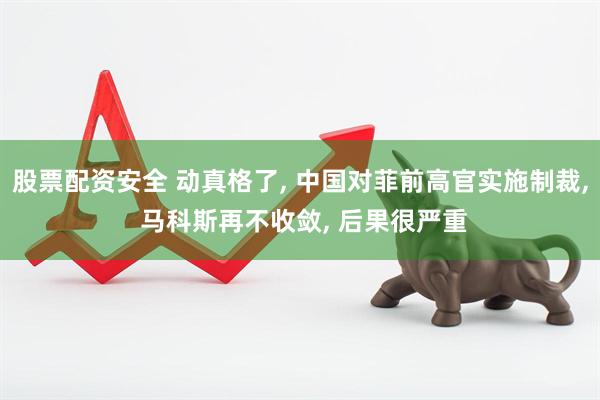 股票配资安全 动真格了, 中国对菲前高官实施制裁, 马科斯再不收敛, 后果很严重