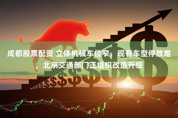 成都股票配资 立体机械车位窄，现有车型停放难，北京交通部门正组织改造升级
