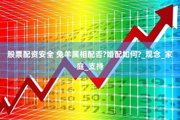 股票配资安全 兔羊属相配否?婚配如何?_观念_家庭_支持