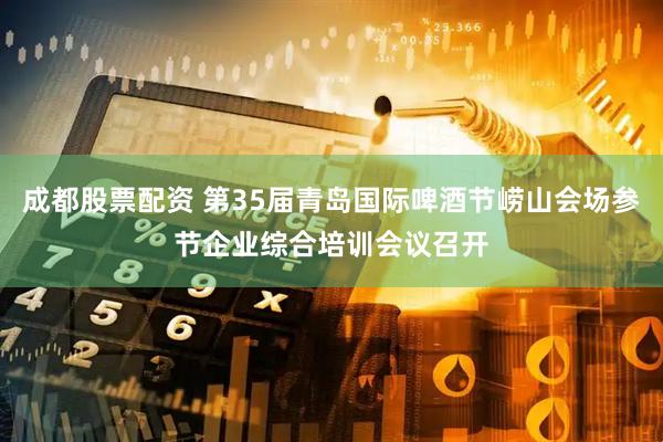 成都股票配资 第35届青岛国际啤酒节崂山会场参节企业综合培训会议召开