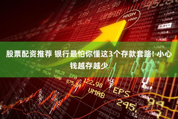 股票配资推荐 银行最怕你懂这3个存款套路! 小心钱越存越少