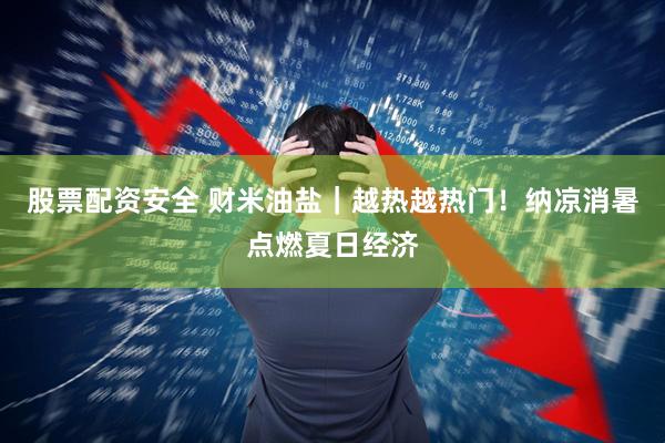 股票配资安全 财米油盐｜越热越热门！纳凉消暑点燃夏日经济