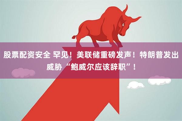 股票配资安全 罕见！美联储重磅发声！特朗普发出威胁 “鲍威尔应该辞职”！