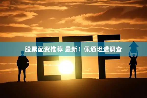 股票配资推荐 最新！佩通坦遭调查