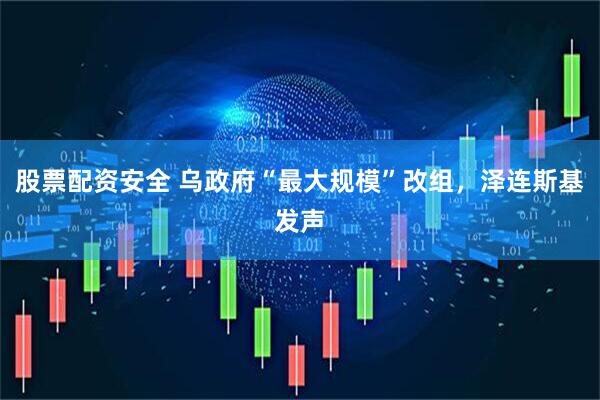 股票配资安全 乌政府“最大规模”改组，泽连斯基发声