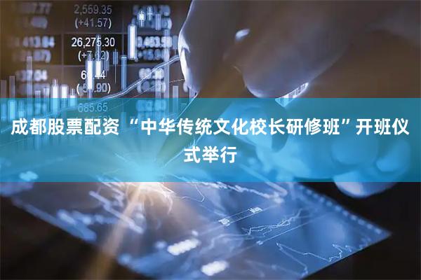 成都股票配资 “中华传统文化校长研修班”开班仪式举行