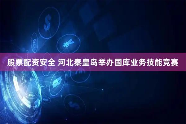 股票配资安全 河北秦皇岛举办国库业务技能竞赛