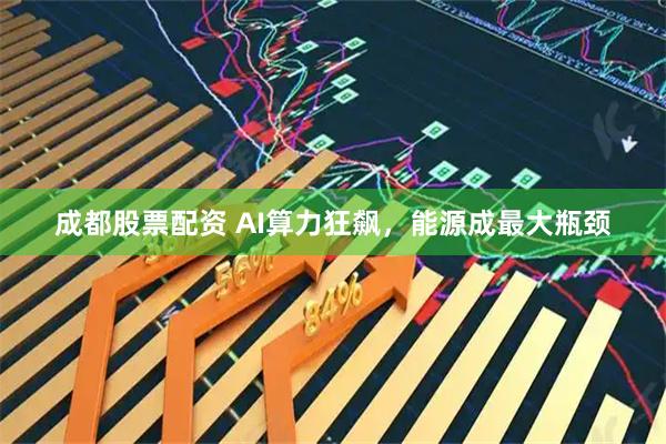 成都股票配资 AI算力狂飙，能源成最大瓶颈