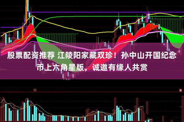 股票配资推荐 江陵阳家藏双珍！孙中山开国纪念币上六角星版，诚邀有缘人共赏