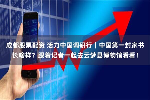 成都股票配资 活力中国调研行｜中国第一封家书长啥样？跟着记者一起去云梦县博物馆看看！