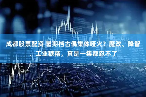 成都股票配资 暑期档古偶集体哑火？魔改、降智、工业糖精，真是一集都忍不了