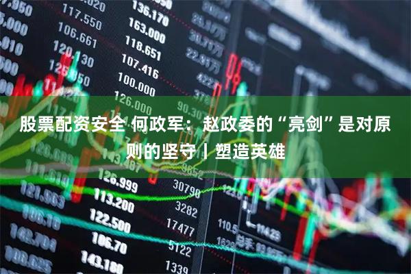 股票配资安全 何政军：赵政委的“亮剑”是对原则的坚守丨塑造英雄