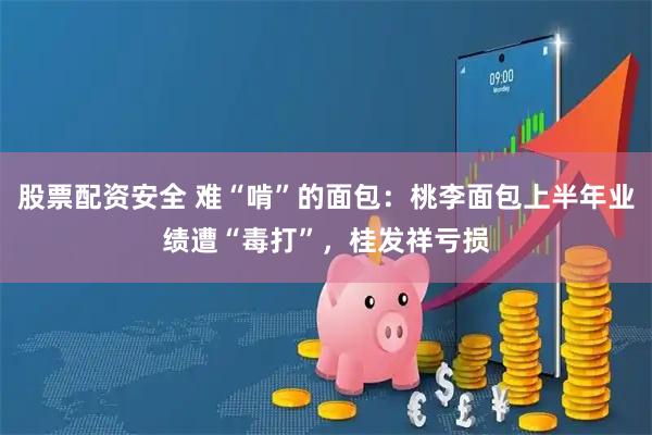 股票配资安全 难“啃”的面包：桃李面包上半年业绩遭“毒打”，桂发祥亏损