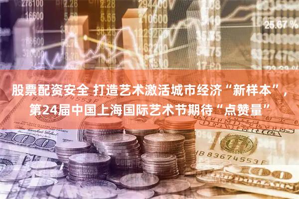 股票配资安全 打造艺术激活城市经济“新样本”，第24届中国上海国际艺术节期待“点赞量”