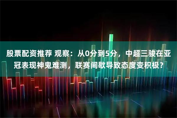 股票配资推荐 观察：从0分到5分，中超三骏在亚冠表现神鬼难测，联赛间歇导致态度变积极？