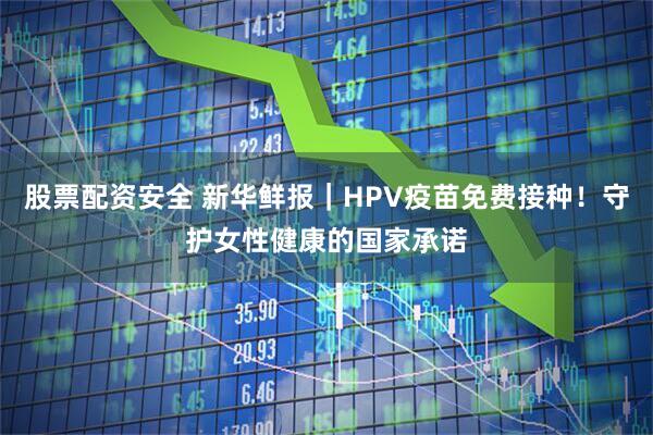 股票配资安全 新华鲜报|HPV疫苗免费接种!守护女性健康的国家承诺