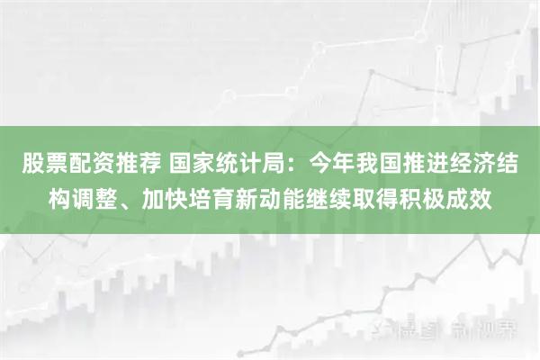股票配资推荐 国家统计局：今年我国推进经济结构调整、加快培育新动能继续取得积极成效