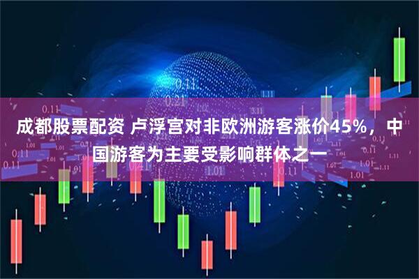 成都股票配资 卢浮宫对非欧洲游客涨价45%,中国游客为主要受影响群体之一