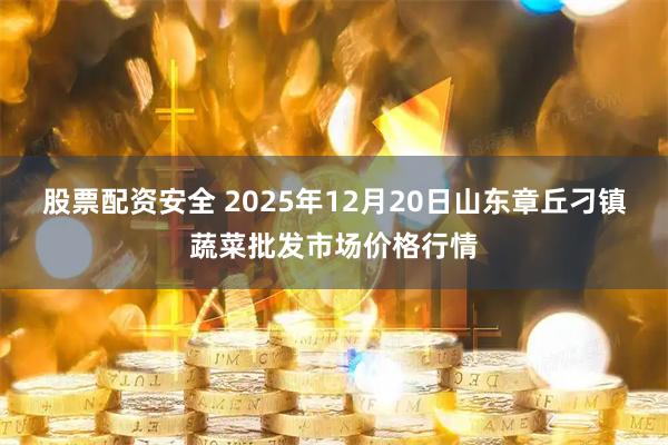 股票配资安全 2025年12月20日山东章丘刁镇蔬菜批发市场价格行情