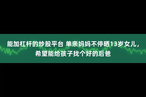 能加杠杆的炒股平台 单亲妈妈不停晒13岁女儿，希望能给孩子找个好的后爸