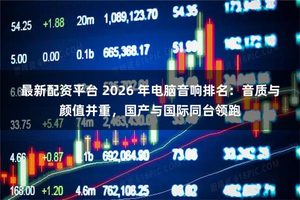 最新配资平台 2026 年电脑音响排名：音质与颜值并重，国产与国际同台领跑