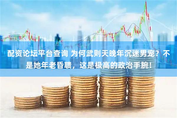 配资论坛平台查询 为何武则天晚年沉迷男宠？不是她年老昏聩，这是极高的政治手腕！