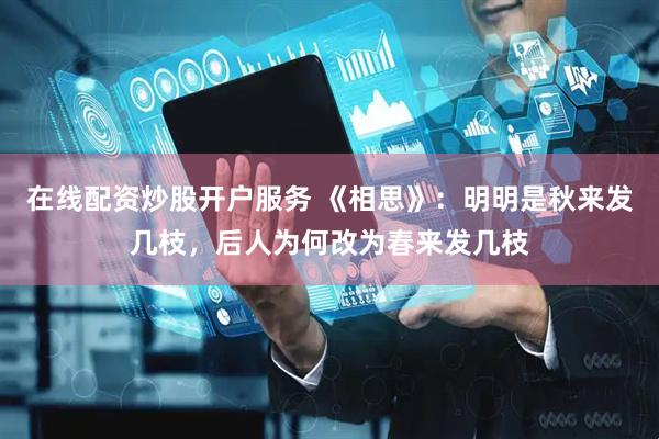在线配资炒股开户服务 《相思》：明明是秋来发几枝，后人为何改为春来发几枝
