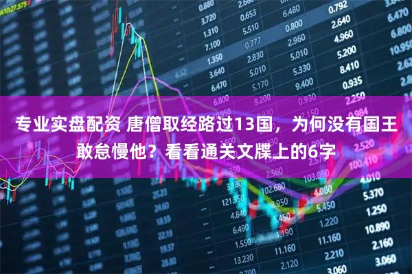 专业实盘配资 唐僧取经路过13国，为何没有国王敢怠慢他？看看通关文牒上的6字