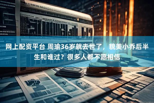 网上配资平台 周瑜36岁就去世了，貌美小乔后半生和谁过？很多人都不愿相信