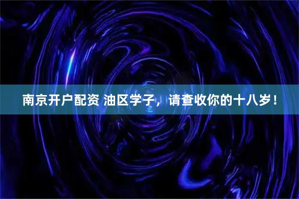 南京开户配资 油区学子，请查收你的十八岁！