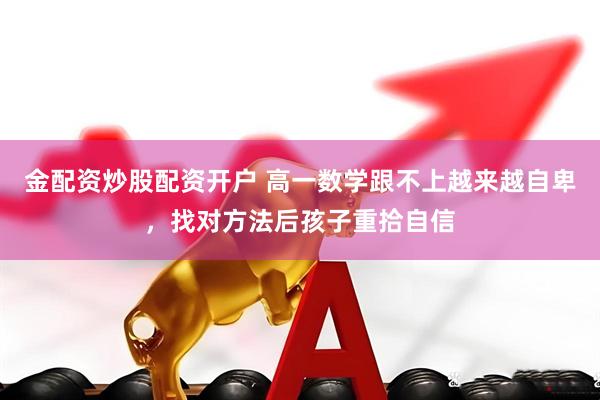 金配资炒股配资开户 高一数学跟不上越来越自卑，找对方法后孩子重拾自信