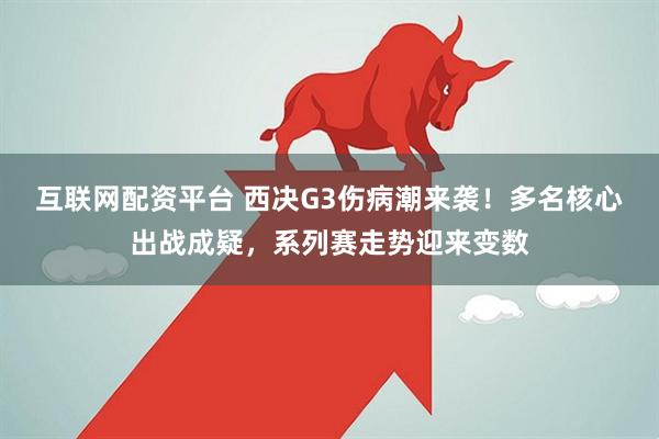 互联网配资平台 西决G3伤病潮来袭！多名核心出战成疑，系列赛走势迎来变数